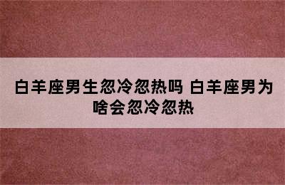 白羊座男生忽冷忽热吗 白羊座男为啥会忽冷忽热